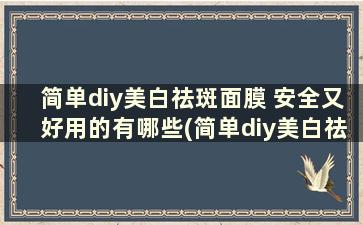 简单diy美白祛斑面膜 安全又好用的有哪些(简单diy美白祛斑面膜 安全又好用的品牌)